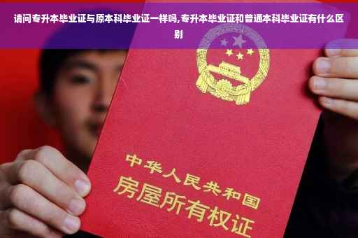 请问专升本毕业证与原本科毕业证一样吗,专升本毕业证和普通本科毕业证有什么区别