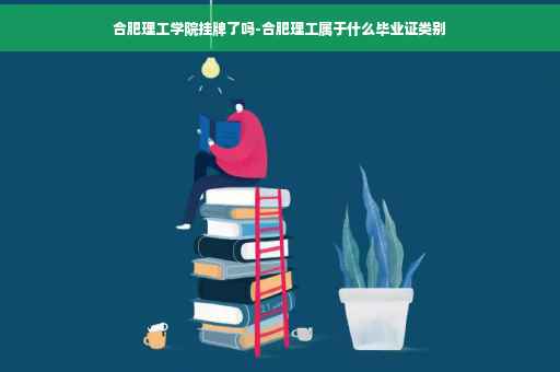 合肥理工学院挂牌了吗-合肥理工属于什么毕业证类别