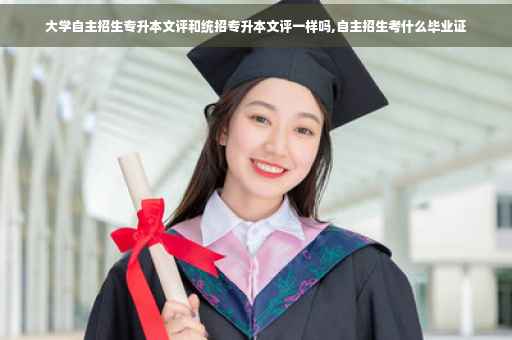 大学自主招生专升本文评和统招专升本文评一样吗,自主招生考什么毕业证
