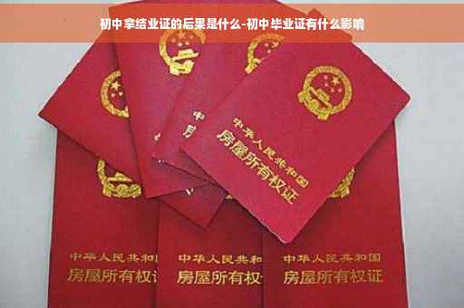 初中拿结业证的后果是什么-初中毕业证有什么影响
