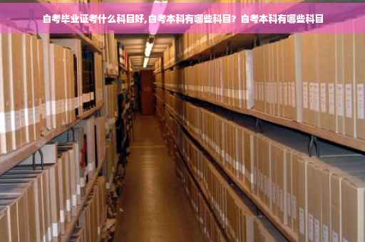 自考毕业证考什么科目好,自考本科有哪些科目？自考本科有哪些科目