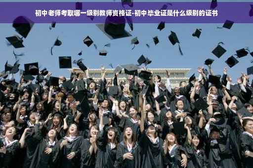初中老师考取哪一级别教师资格证-初中毕业证是什么级别的证书