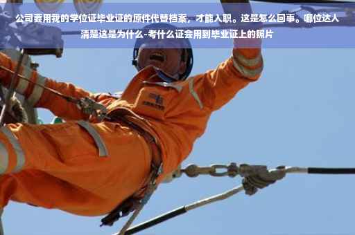公司要用我的学位证毕业证的原件代替档案，才能入职。这是怎么回事。哪位达人清楚这是为什么-考什么证会用到毕业证上的照片