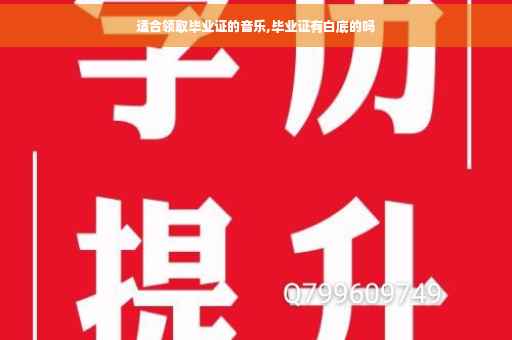 适合领取毕业证的音乐,毕业证有白底的吗