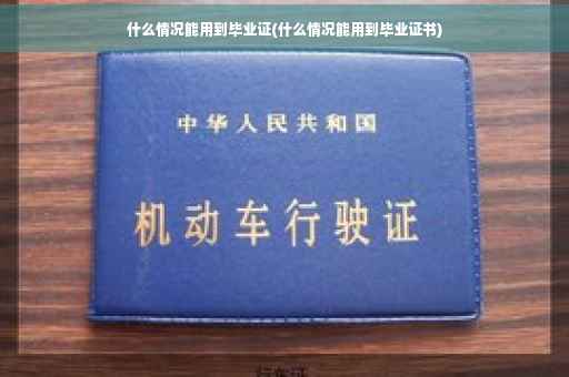 什么情况能用到毕业证(什么情况能用到毕业证书)