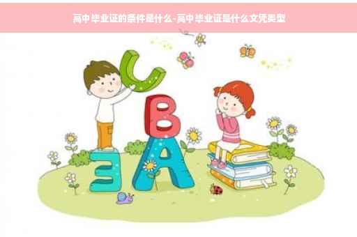高中毕业证的条件是什么-高中毕业证是什么文凭类型