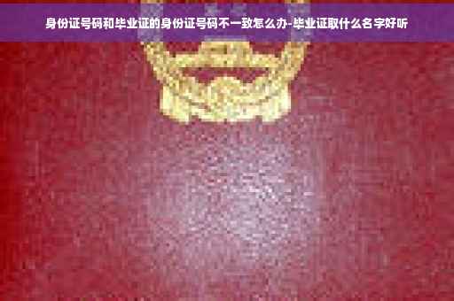 身份证号码和毕业证的身份证号码不一致怎么办-毕业证取什么名字好听