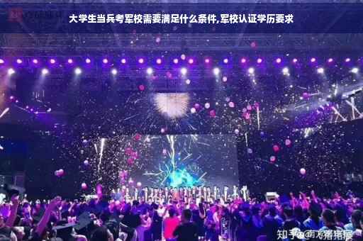 大学生当兵考军校需要满足什么条件,军校认证学历要求