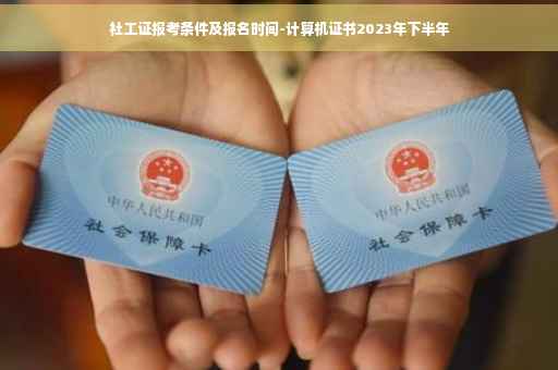 社工证报考条件及报名时间-计算机证书2023年下半年