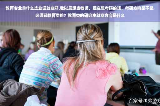 教育专业拿什么毕业证就业好,我以后想当教师，现在想考研的话，考研方向是不是必须选教育类的？教育类的研究生就业方向是什么