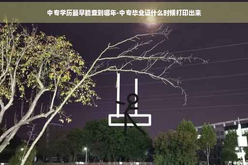 中专学历最早能查到哪年-中专毕业证什么时候打印出来