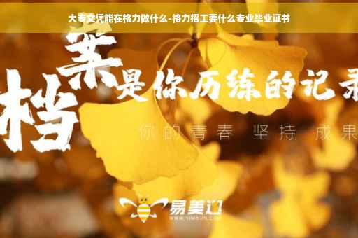 大专文凭能在格力做什么-格力招工要什么专业毕业证书