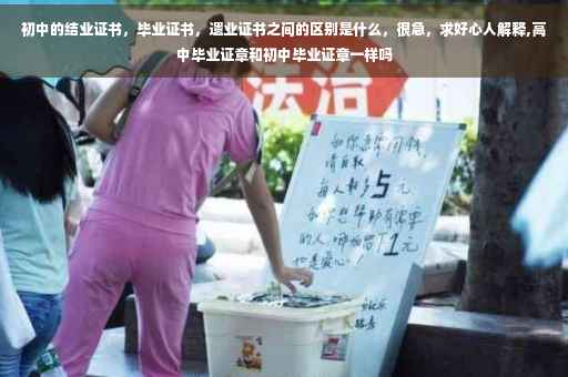 初中的结业证书，毕业证书，遗业证书之间的区别是什么，很急，求好心人解释,高中毕业证章和初中毕业证章一样吗