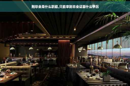 刚毕业是什么职称,只能拿到毕业证算什么学历 刚毕业是什么职称,只能拿到毕业证算什么学历