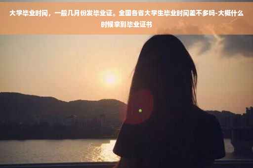大学毕业时间，一般几月份发毕业证。全国各省大学生毕业时间差不多吗-大概什么时候拿到毕业证书
