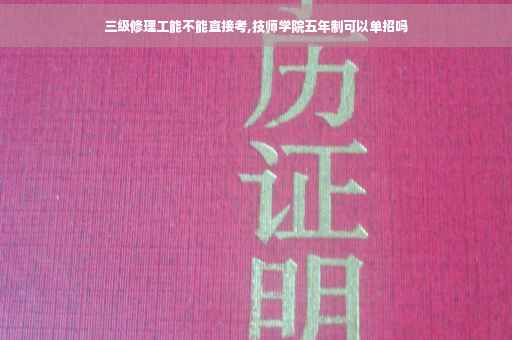 三级修理工能不能直接考,技师学院五年制可以单招吗