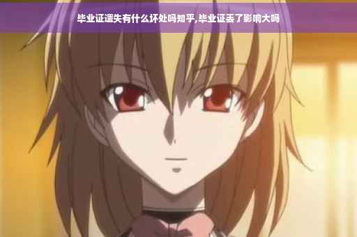 毕业证遗失有什么坏处吗知乎,毕业证丢了影响大吗