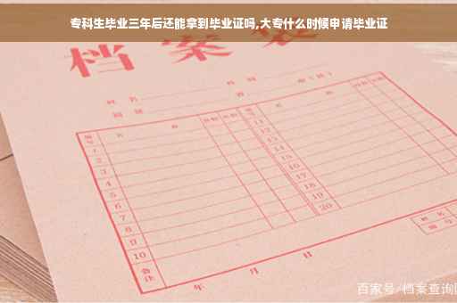 专科生毕业三年后还能拿到毕业证吗,大专什么时候申请毕业证