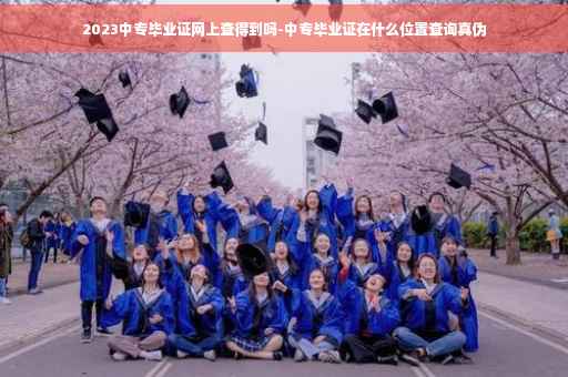 2023中专毕业证网上查得到吗-中专毕业证在什么位置查询真伪