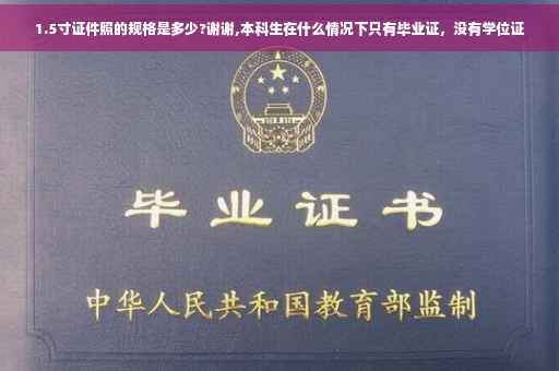 1.5寸证件照的规格是多少?谢谢,本科生在什么情况下只有毕业证，没有学位证