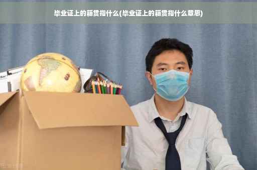 毕业证上的籍贯指什么(毕业证上的籍贯指什么意思)