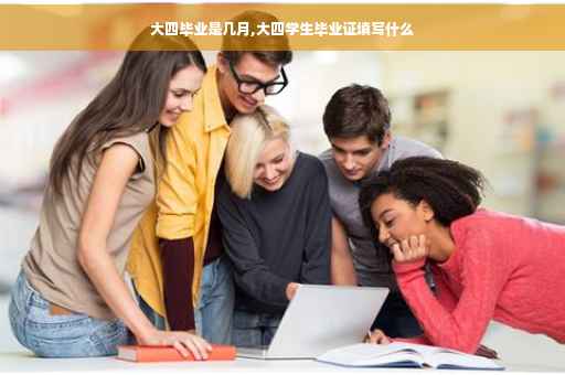 大四毕业是几月,大四学生毕业证填写什么