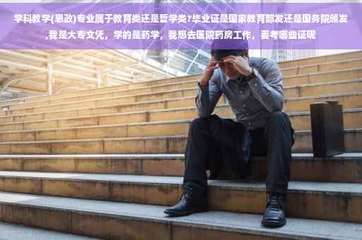 学科教学(思政)专业属于教育类还是哲学类?毕业证是国家教育部发还是国务院颁发,我是大专文凭，学的是药学，我想去医院药房工作，要考哪些证呢