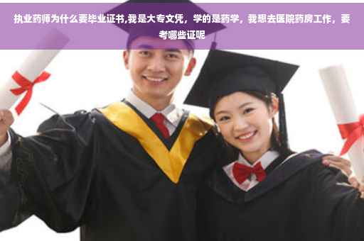 执业药师为什么要毕业证书,我是大专文凭，学的是药学，我想去医院药房工作，要考哪些证呢