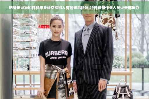 把身份证复印件和毕业证交给别人有哪些危险吗,特种设备作业人员证去那里办