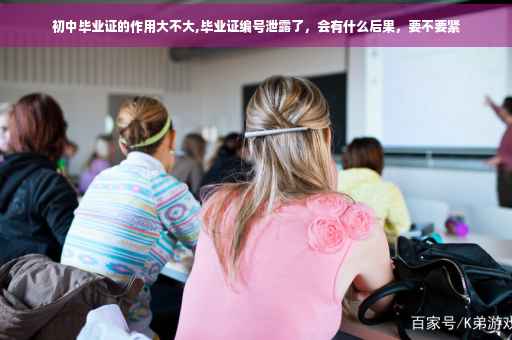 初中毕业证的作用大不大,毕业证编号泄露了，会有什么后果，要不要紧