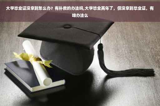 大学毕业证没拿到怎么办？有补救的办法吗,大学毕业两年了，但没拿到毕业证，有啥办法么