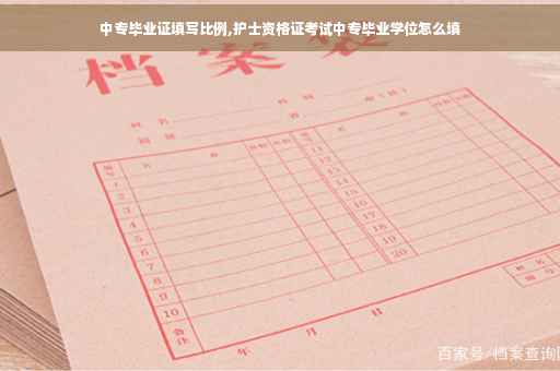 中专毕业证填写比例,护士资格证考试中专毕业学位怎么填