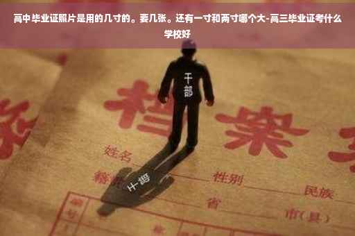 高中毕业证照片是用的几寸的。要几张。还有一寸和两寸哪个大-高三毕业证考什么学校好