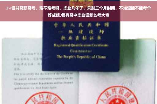 3+证书高职高考，难不难考啊，毕业几年了，只剩三个月时间，不知道能不能考个好成绩,我有高中毕业证怎么考大专