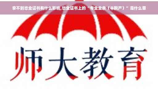 拿不到毕业证书有什么影响,毕业证书上的“专业业余（半脱产）”是什么意