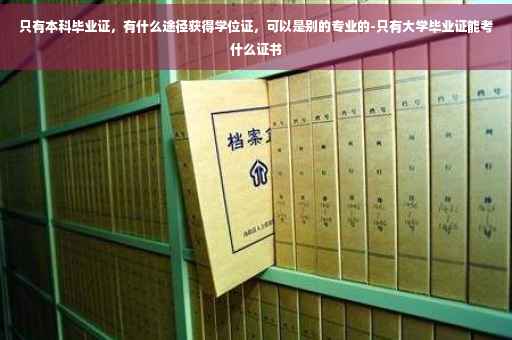 只有本科毕业证，有什么途径获得学位证，可以是别的专业的-只有大学毕业证能考什么证书