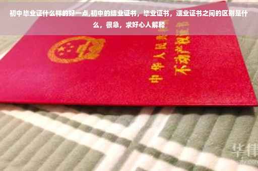 初中毕业证什么样的好一点,初中的结业证书，毕业证书，遗业证书之间的区别是什么，很急，求好心人解释