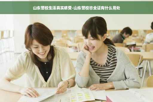 山东警校生活真实感受-山东警校毕业证有什么用处