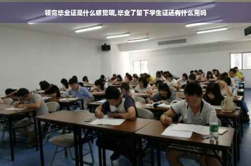 领完毕业证是什么感觉呢,毕业了留下学生证还有什么用吗