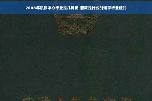 2008年职教中心毕业是几月份-职教是什么时候拿毕业证的