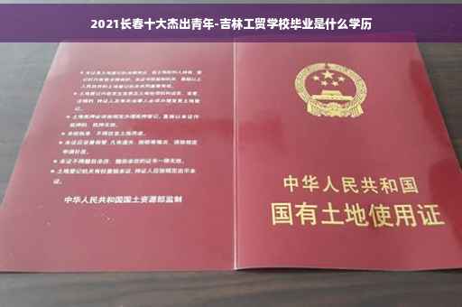 2021长春十大杰出青年-吉林工贸学校毕业是什么学历