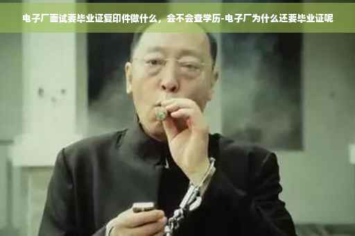 电子厂面试要毕业证复印件做什么，会不会查学历-电子厂为什么还要毕业证呢