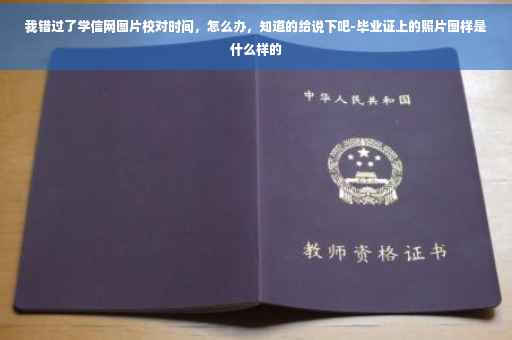 我错过了学信网图片校对时间，怎么办，知道的给说下吧-毕业证上的照片图样是什么样的