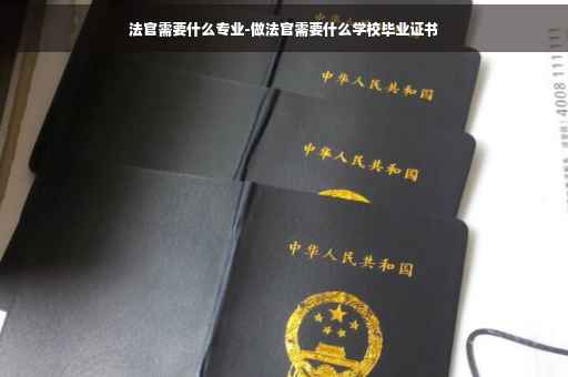法官需要什么专业-做法官需要什么学校毕业证书
