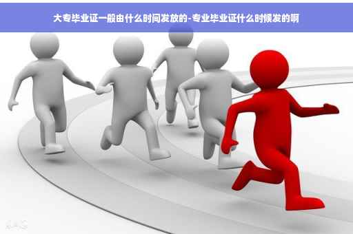 大专毕业证一般由什么时间发放的-专业毕业证什么时候发的啊