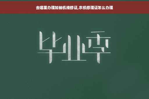 去哪里办理加袖机维修证,农机修理证怎么办理