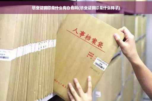 毕业证钢印是什么有白色吗(毕业证钢印是什么样子)