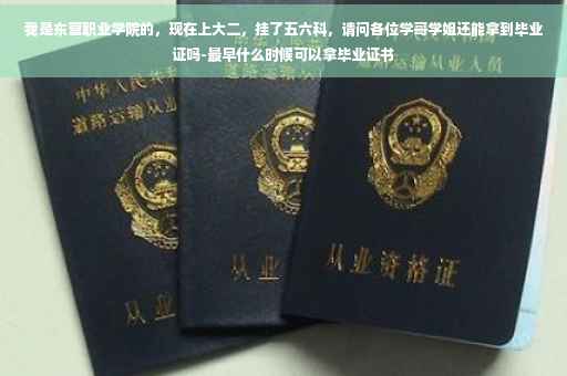 我是东营职业学院的，现在上大二，挂了五六科，请问各位学哥学姐还能拿到毕业证吗-最早什么时候可以拿毕业证书
