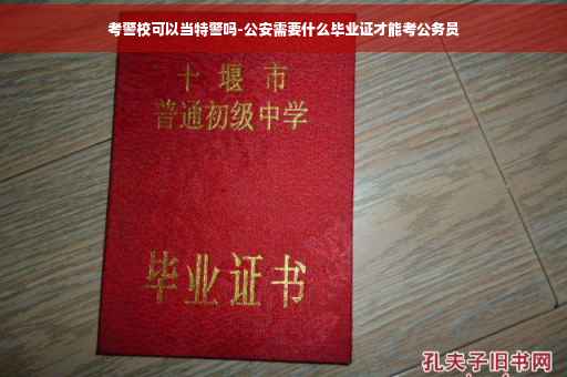 考警校可以当特警吗-公安需要什么毕业证才能考公务员