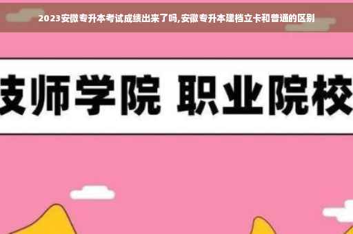 2023安微专升本考试成绩出来了吗,安徽专升本建档立卡和普通的区别